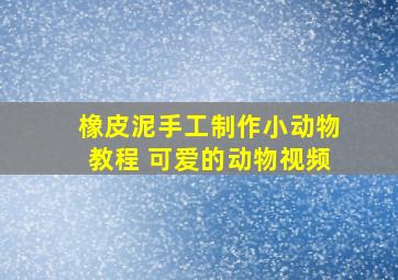 橡皮泥手工制作小动物教程 可爱的动物视频